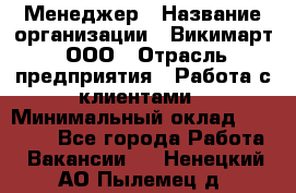 Менеджер › Название организации ­ Викимарт, ООО › Отрасль предприятия ­ Работа с клиентами › Минимальный оклад ­ 15 000 - Все города Работа » Вакансии   . Ненецкий АО,Пылемец д.